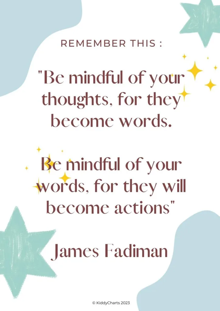 REMEMBER THIS : "Be mindful of your thoughts, for they become words. Be mindful of your words, for they will become actions "1 James Fadiman @ KiddyCharts 2023.